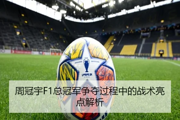 周冠宇F1总冠军争夺过程中的战术亮点解析